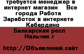 требуется менеджер в интернет магазин  - Все города Работа » Заработок в интернете   . Кабардино-Балкарская респ.,Нальчик г.